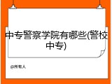 中专警察学院有哪些(警校中专)