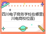 四川电子商务学校在哪里(川电商校位置)