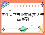 男生大学专业推荐(男大专业推荐)