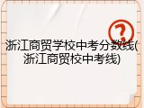 浙江商贸学校中考分数线(浙江商贸校中考线)