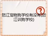 怒江宠物狗学校有没有(怒江训狗学校)