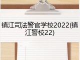 镇江司法警官学校2022(镇江警校22)
