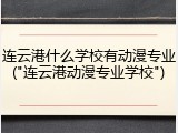 连云港什么学校有动漫专业("连云港动漫专业学校")