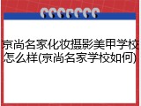 京尚名家化妆摄影美甲学校怎么样(京尚名家学校如何)