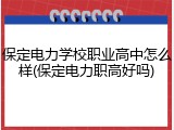 保定电力学校职业高中怎么样(保定电力职高好吗)