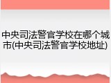 中央司法警官学校在哪个城市(中央司法警官学校地址)