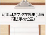 河南司法学校在哪里(河南司法学校位置)