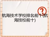 航海技术学校排名前十(航海技校前十)