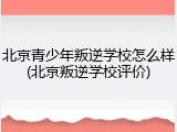 北京青少年叛逆学校怎么样(北京叛逆学校评价)
