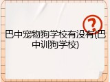 巴中宠物狗学校有没有(巴中训狗学校)
