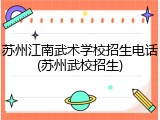 苏州江南武术学校招生电话(苏州武校招生)