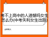 考不上高中的人遗憾吗女生怎么办(中考失利女生出路)
