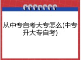 从中专自考大专怎么(中专升大专自考)