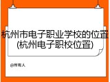 杭州市电子职业学校的位置(杭州电子职校位置)