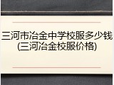 三河市冶金中学校服多少钱(三河冶金校服价格)