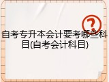 自考专升本会计要考哪些科目(自考会计科目)