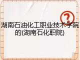 湖南石油化工职业技术学院的(湖南石化职院)