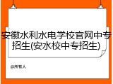 安徽水利水电学校官网中专招生(安水校中专招生)