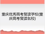 重庆优秀高考复读学校(重庆高考复读名校)