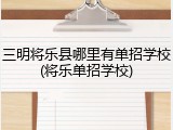 三明将乐县哪里有单招学校(将乐单招学校)