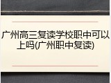 广州高三复读学校职中可以上吗(广州职中复读)