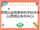 昆明冶金高等专科学校市中心(昆明冶专市中心)