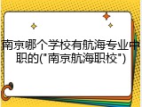 南京哪个学校有航海专业中职的("南京航海职校")