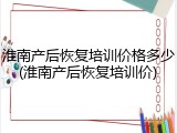 淮南产后恢复培训价格多少(淮南产后恢复培训价)