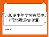 河北叛逆少年学校官网电话(河北叛逆校电话)