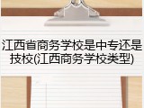 江西省商务学校是中专还是技校(江西商务学校类型)