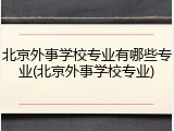 北京外事学校专业有哪些专业(北京外事学校专业)