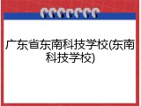 广东省东南科技学校(东南科技学校)