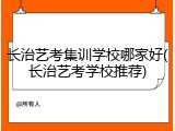 长治艺考集训学校哪家好(长治艺考学校推荐)