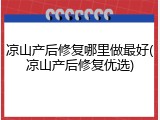 凉山产后修复哪里做最好(凉山产后修复优选)