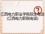 江西电力职业学院招生电话(江西电力职院电话)