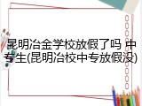 昆明冶金学校放假了吗 中专生(昆明冶校中专放假没)