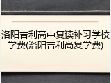 洛阳吉利高中复读补习学校学费(洛阳吉利高复学费)