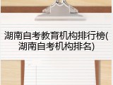 湖南自考教育机构排行榜(湖南自考机构排名)