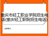 重庆市轻工职业学院招生电话(重庆轻工职院招生电话)