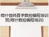 喀什伽师县学数控编程培训班(喀什数控编程培训)