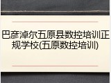 巴彦淖尔五原县数控培训正规学校(五原数控培训)