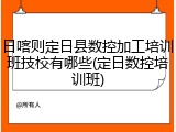 日喀则定日县数控加工培训班技校有哪些(定日数控培训班)