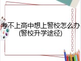 考不上高中想上警校怎么办(警校升学途径)