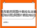 克孜勒苏阿图什数控车床编程培训班(阿图什数控培训)