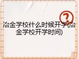 冶金学校什么时候开学(冶金学校开学时间)