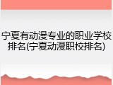 宁夏有动漫专业的职业学校排名(宁夏动漫职校排名)