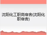 沈阳化工职高宿舍(沈阳化职宿舍)