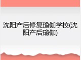 沈阳产后修复瑜伽学校(沈阳产后瑜伽)