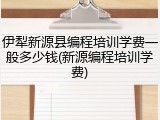 伊犁新源县编程培训学费一般多少钱(新源编程培训学费)