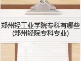 郑州轻工业学院专科有哪些(郑州轻院专科专业)